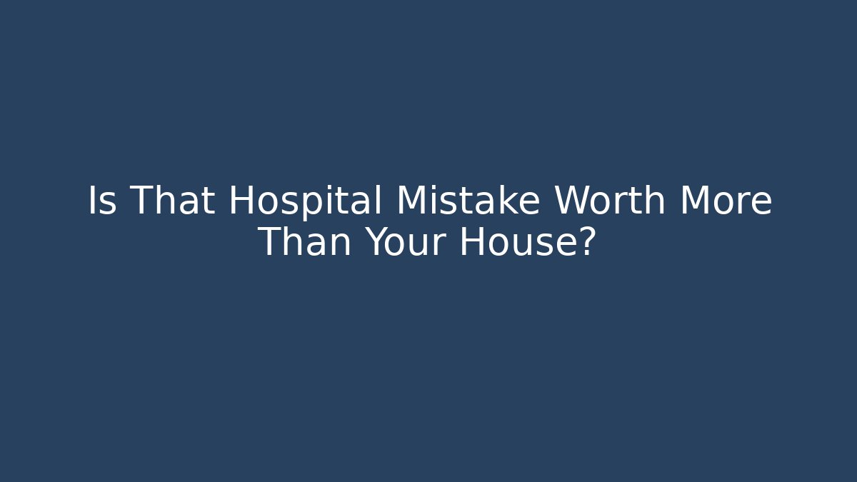 Is That Hospital Mistake Worth More Than Your House?