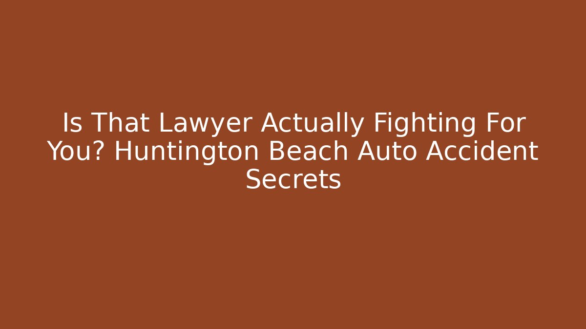 Is That Lawyer Actually Fighting For You? Huntington Beach Auto Accident Secrets