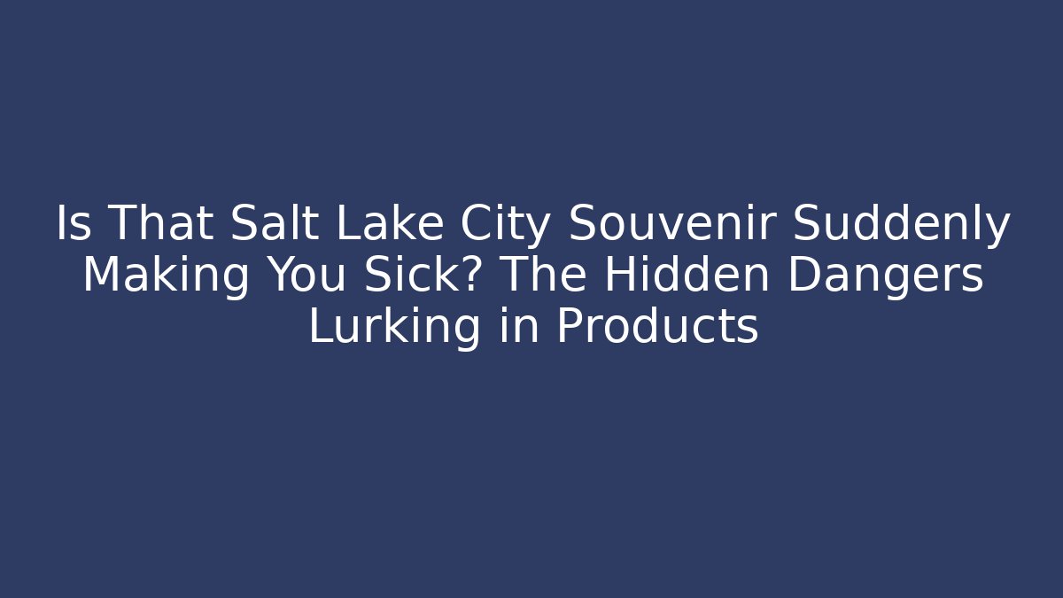 Is That Salt Lake City Souvenir Suddenly Making You Sick? The Hidden Dangers Lurking in Products