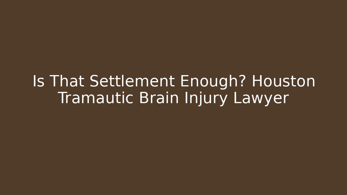 Is That Settlement Enough? Houston Tramautic Brain Injury Lawyer