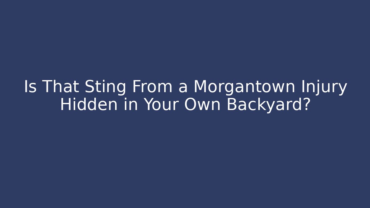 Is That Sting From a Morgantown Injury Hidden in Your Own Backyard?