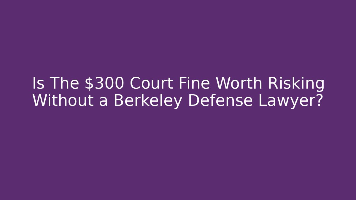 Is The $300 Court Fine Worth Risking Without a Berkeley Defense Lawyer?