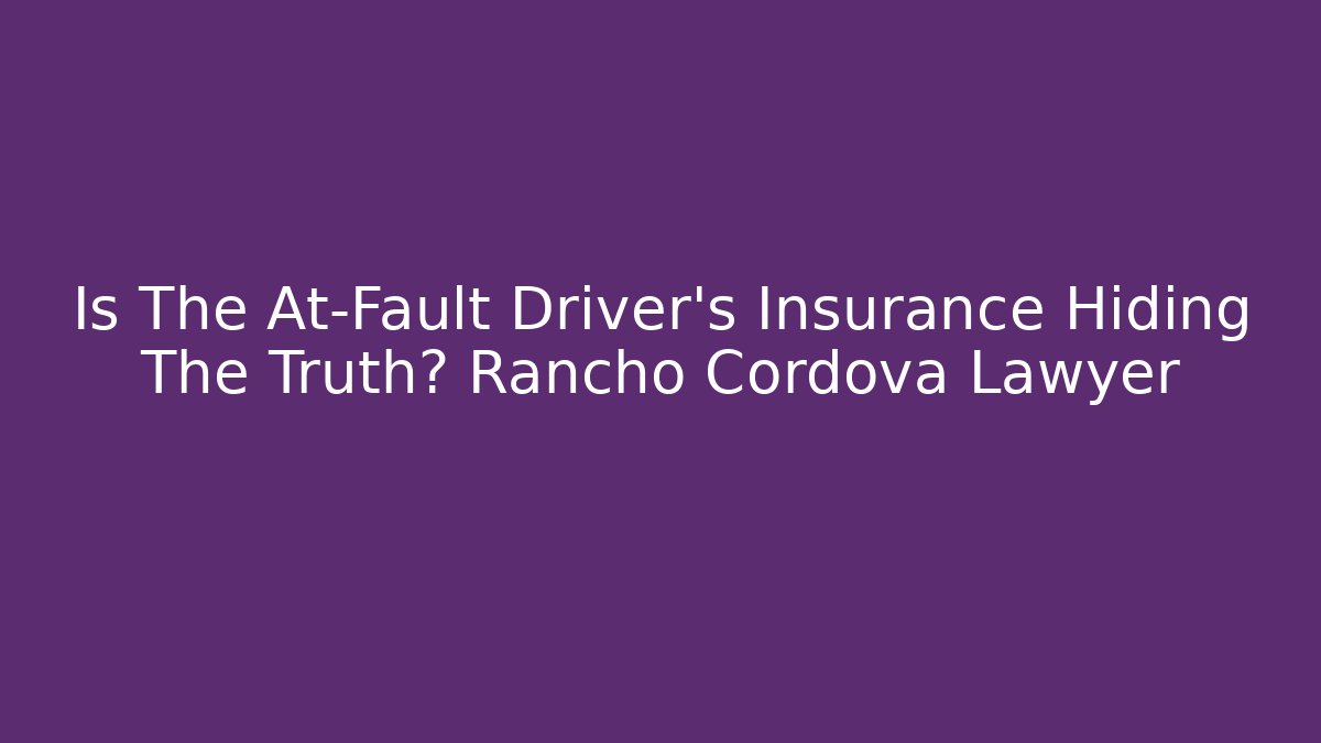Is The At-Fault Driver's Insurance Hiding The Truth? Rancho Cordova Lawyer
