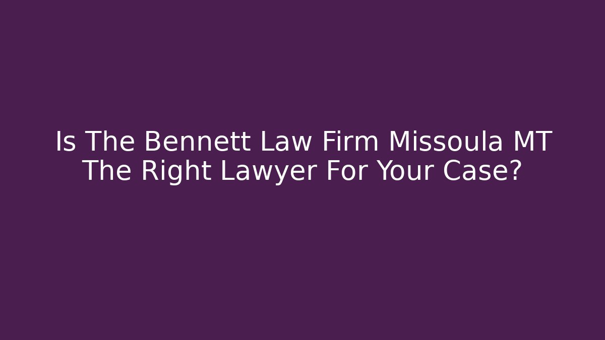 Is The Bennett Law Firm Missoula MT The Right Lawyer For Your Case?