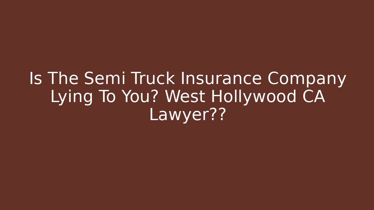 Is The Semi Truck Insurance Company Lying To You? West Hollywood CA Lawyer真相