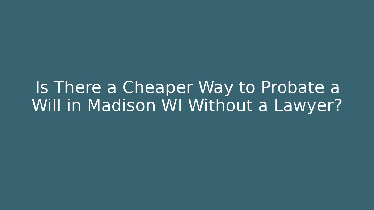 Is There a Cheaper Way to Probate a Will in Madison WI Without a Lawyer?