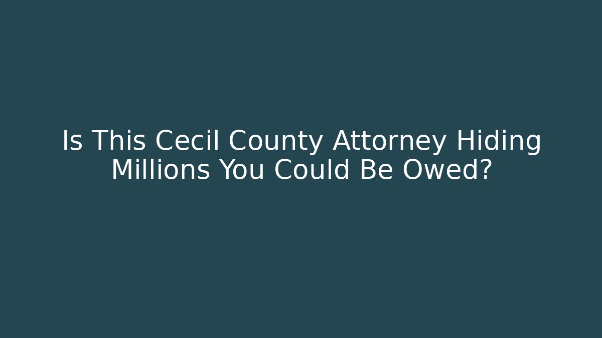 Is This Cecil County Attorney Hiding Millions You Could Be Owed?