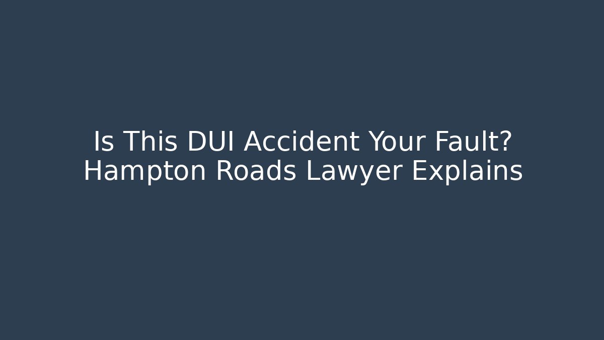 Is This DUI Accident Your Fault? Hampton Roads Lawyer Explains