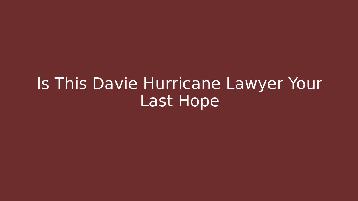 Is This Davie Hurricane Lawyer Your Last Hope