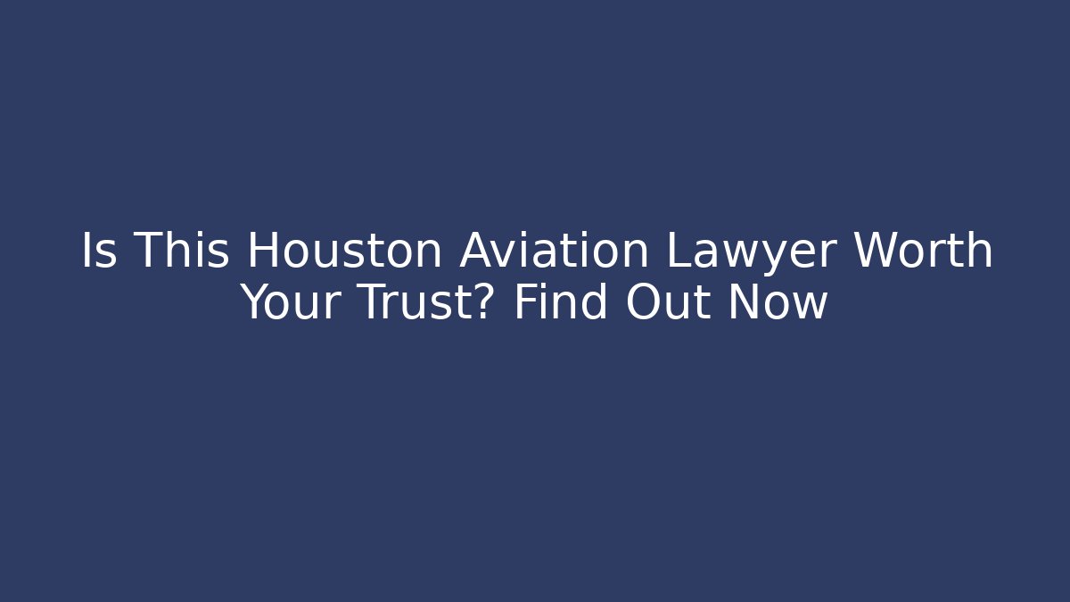 Is This Houston Aviation Lawyer Worth Your Trust? Find Out Now