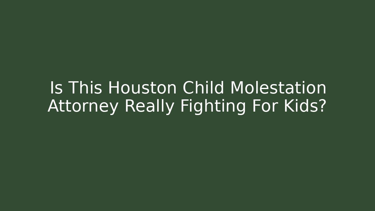 Is This Houston Child Molestation Attorney Really Fighting For Kids?
