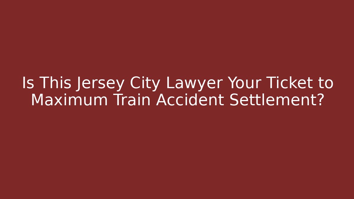 Is This Jersey City Lawyer Your Ticket to Maximum Train Accident Settlement?