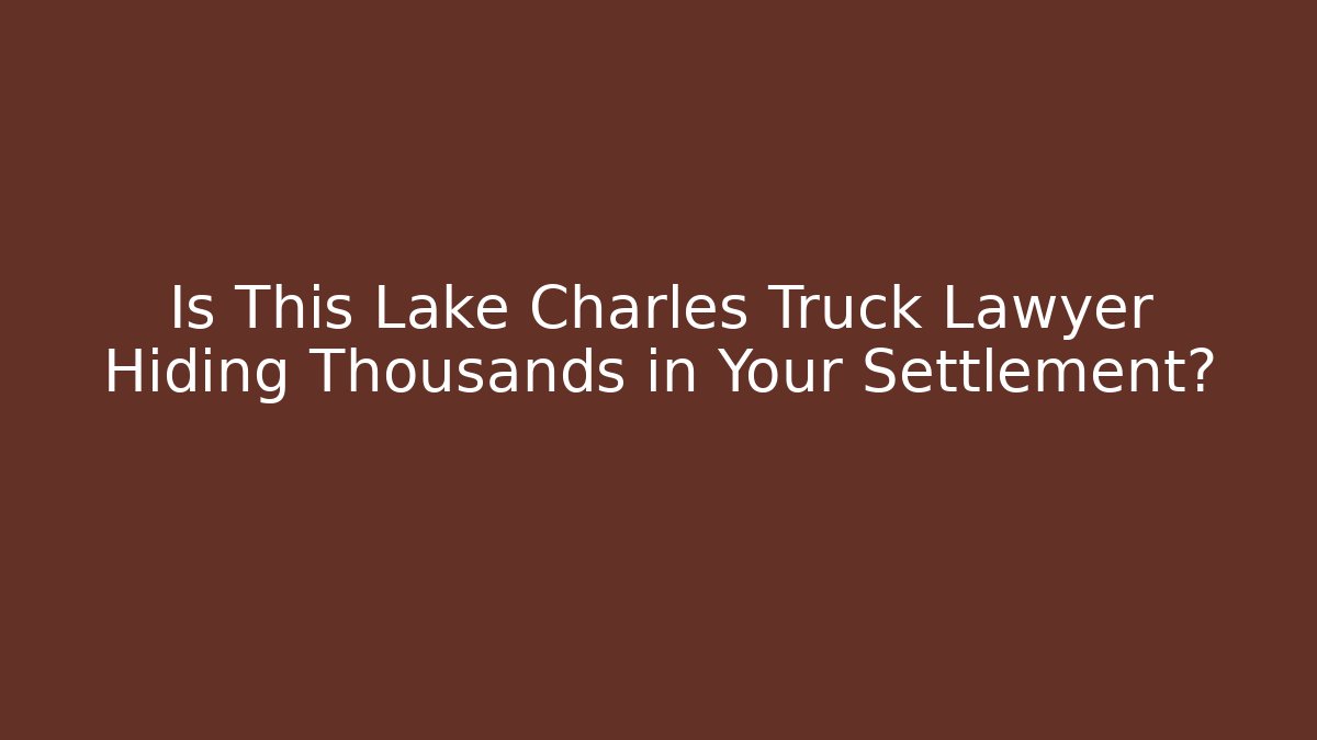 Is This Lake Charles Truck Lawyer Hiding Thousands in Your Settlement?