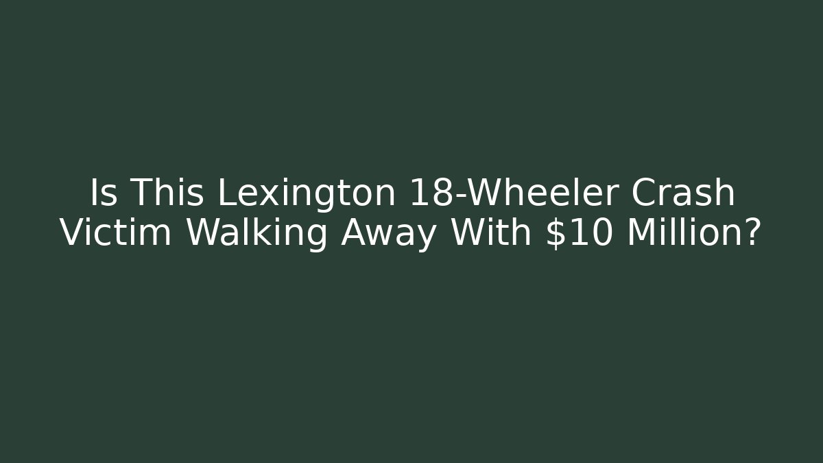 Is This Lexington 18-Wheeler Crash Victim Walking Away With $10 Million?