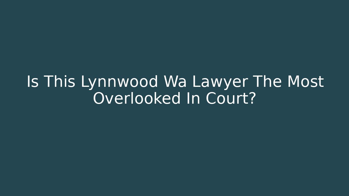 Is This Lynnwood Wa Lawyer The Most Overlooked In Court?