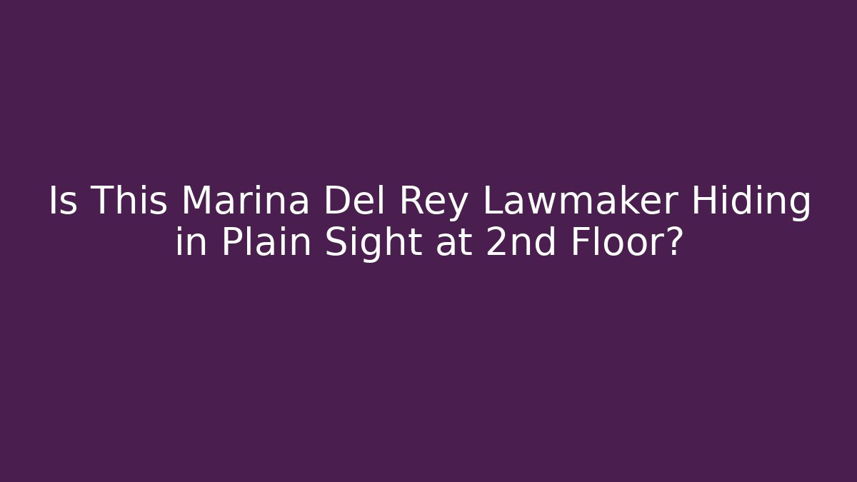 Is This Marina Del Rey Lawmaker Hiding in Plain Sight at 2nd Floor?