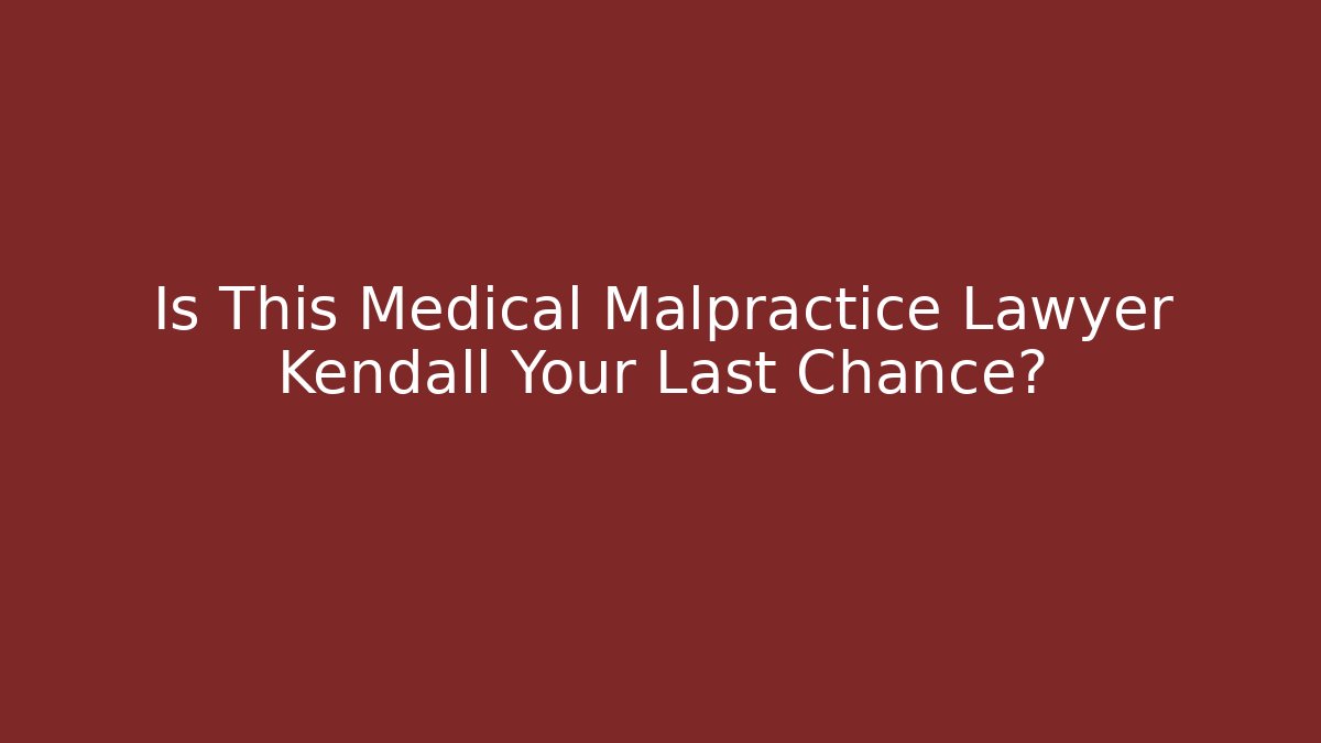 Is This Medical Malpractice Lawyer Kendall Your Last Chance?