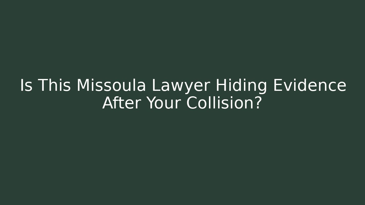 Is This Missoula Lawyer Hiding Evidence After Your Collision?