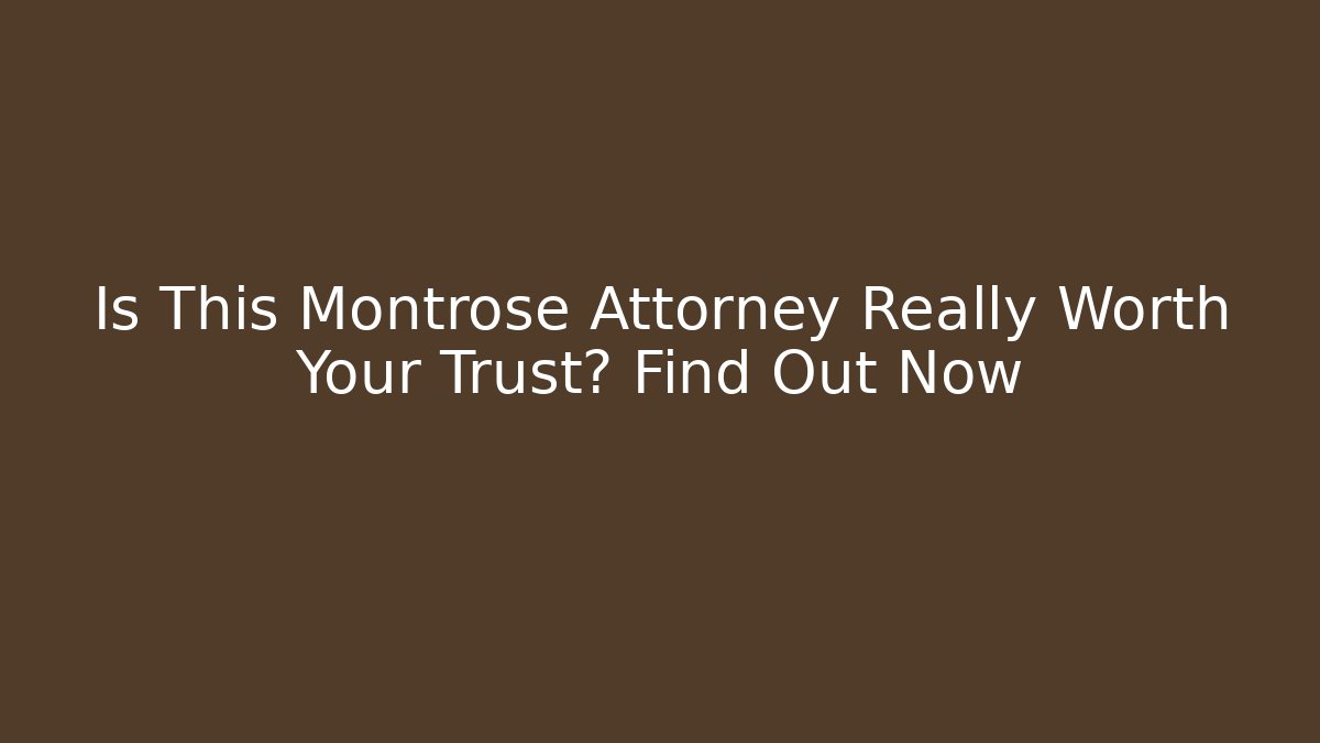 Is This Montrose Attorney Really Worth Your Trust? Find Out Now