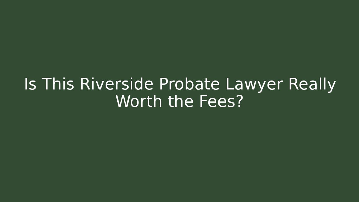 Is This Riverside Probate Lawyer Really Worth the Fees?