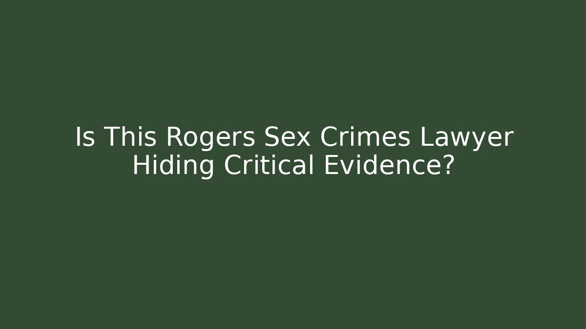 Is This Rogers Sex Crimes Lawyer Hiding Critical Evidence?