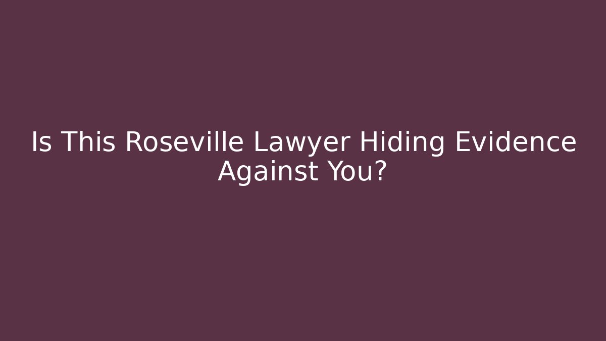 Is This Roseville Lawyer Hiding Evidence Against You?