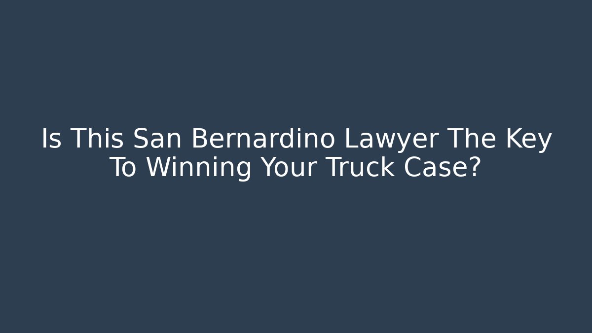 Is This San Bernardino Lawyer The Key To Winning Your Truck Case?