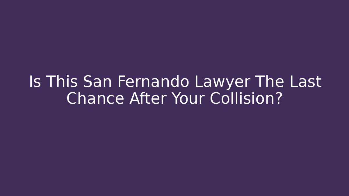 Is This San Fernando Lawyer The Last Chance After Your Collision?