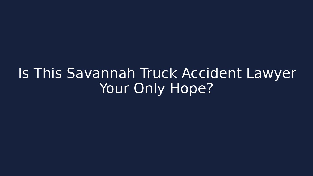 Is This Savannah Truck Accident Lawyer Your Only Hope?