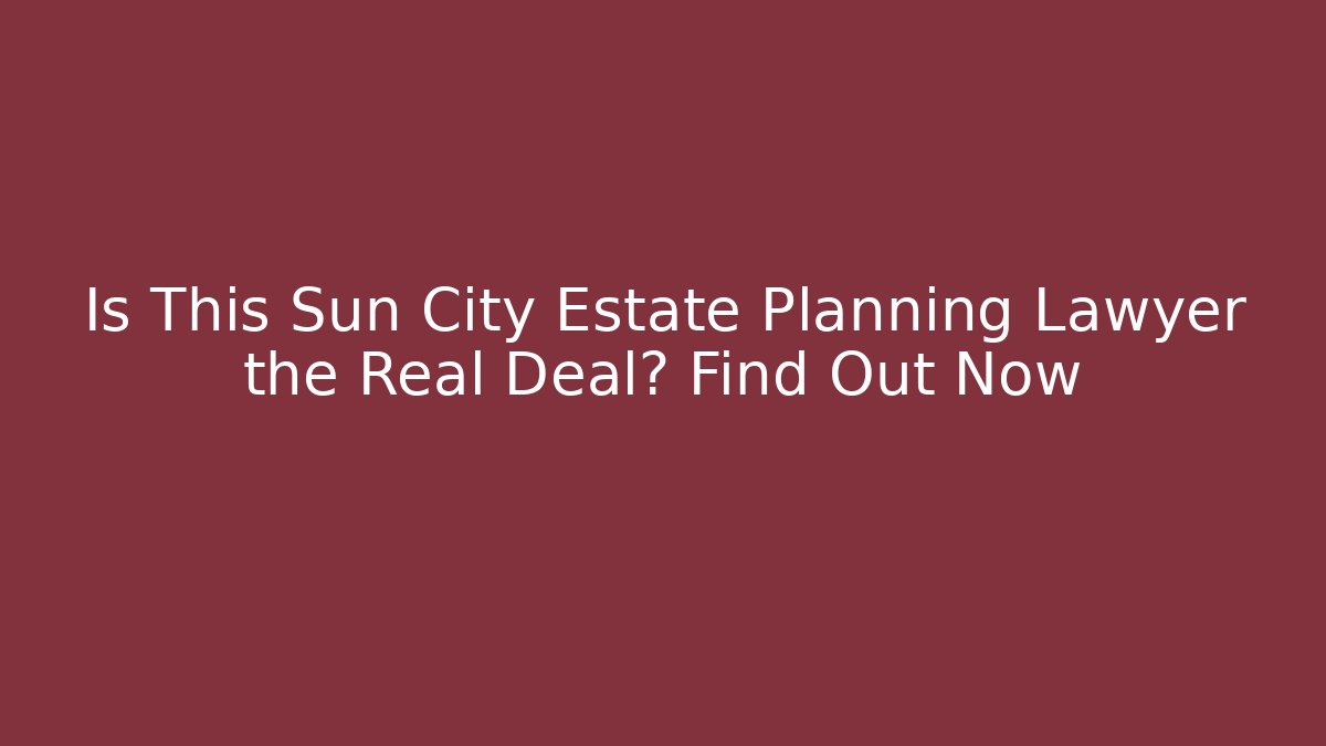Is This Sun City Estate Planning Lawyer the Real Deal? Find Out Now