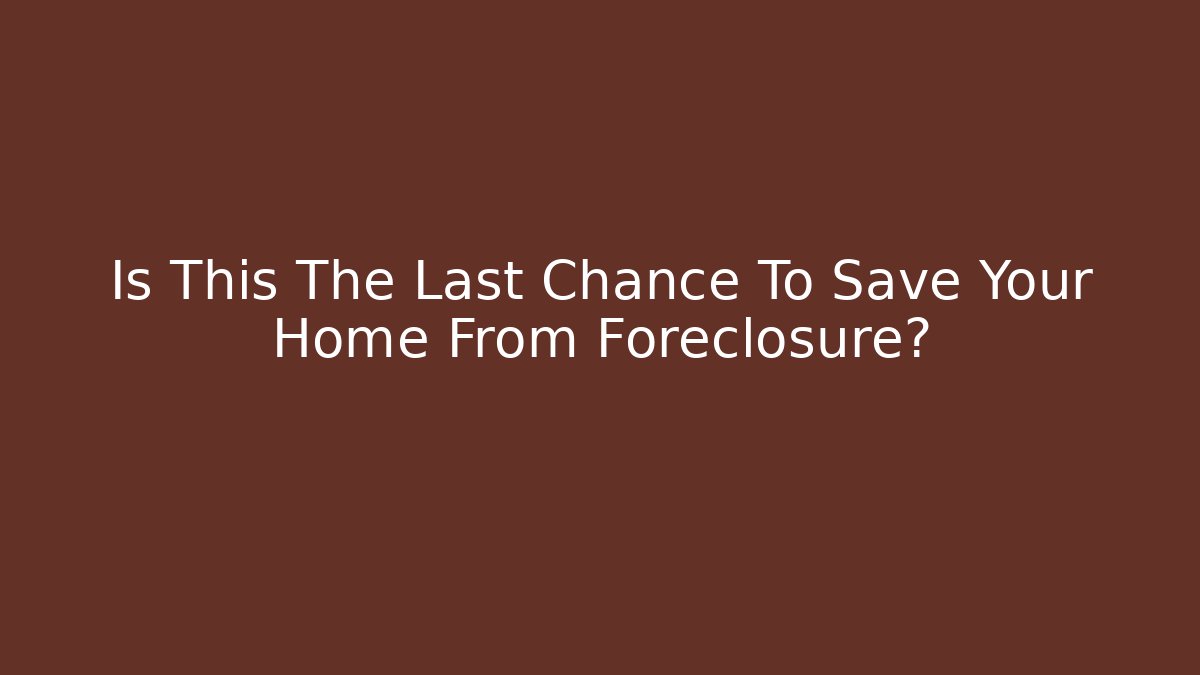 Is This The Last Chance To Save Your Home From Foreclosure?