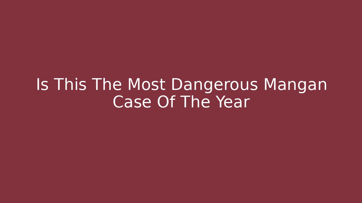 Is This The Most Dangerous Mangan Case Of The Year