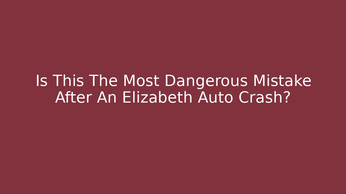 Is This The Most Dangerous Mistake After An Elizabeth Auto Crash?