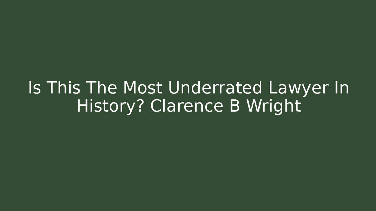Is This The Most Underrated Lawyer In History? Clarence B Wright