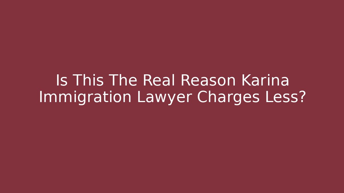 Is This The Real Reason Karina Immigration Lawyer Charges Less?