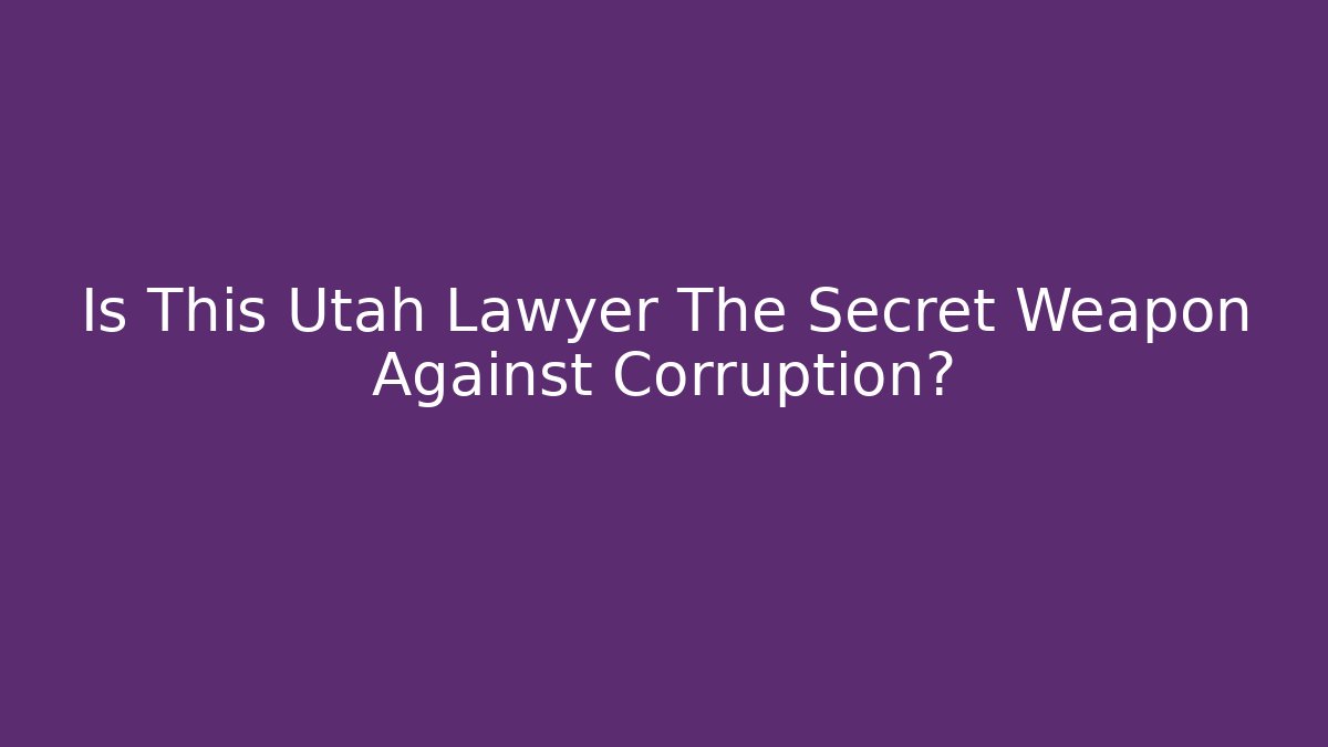 Is This Utah Lawyer The Secret Weapon Against Corruption?