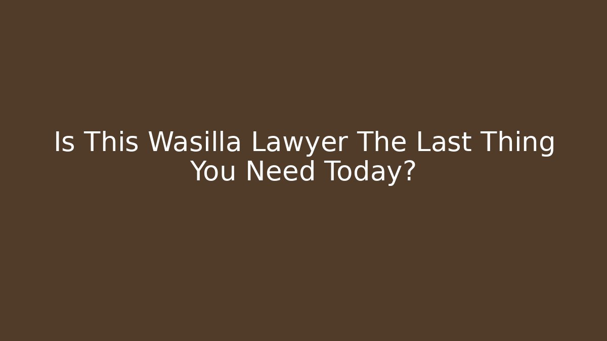 Is This Wasilla Lawyer The Last Thing You Need Today?