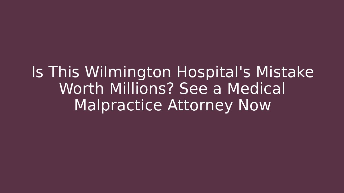 Is This Wilmington Hospital’s Mistake Worth Millions? See a Medical Malpractice Attorney Now