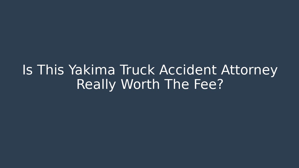 Is This Yakima Truck Accident Attorney Really Worth The Fee?