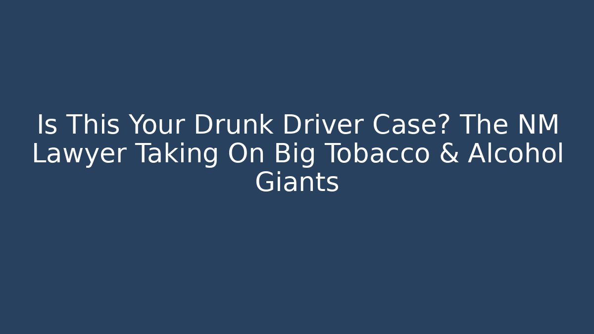 Is This Your Drunk Driver Case? The NM Lawyer Taking On Big Tobacco & Alcohol Giants