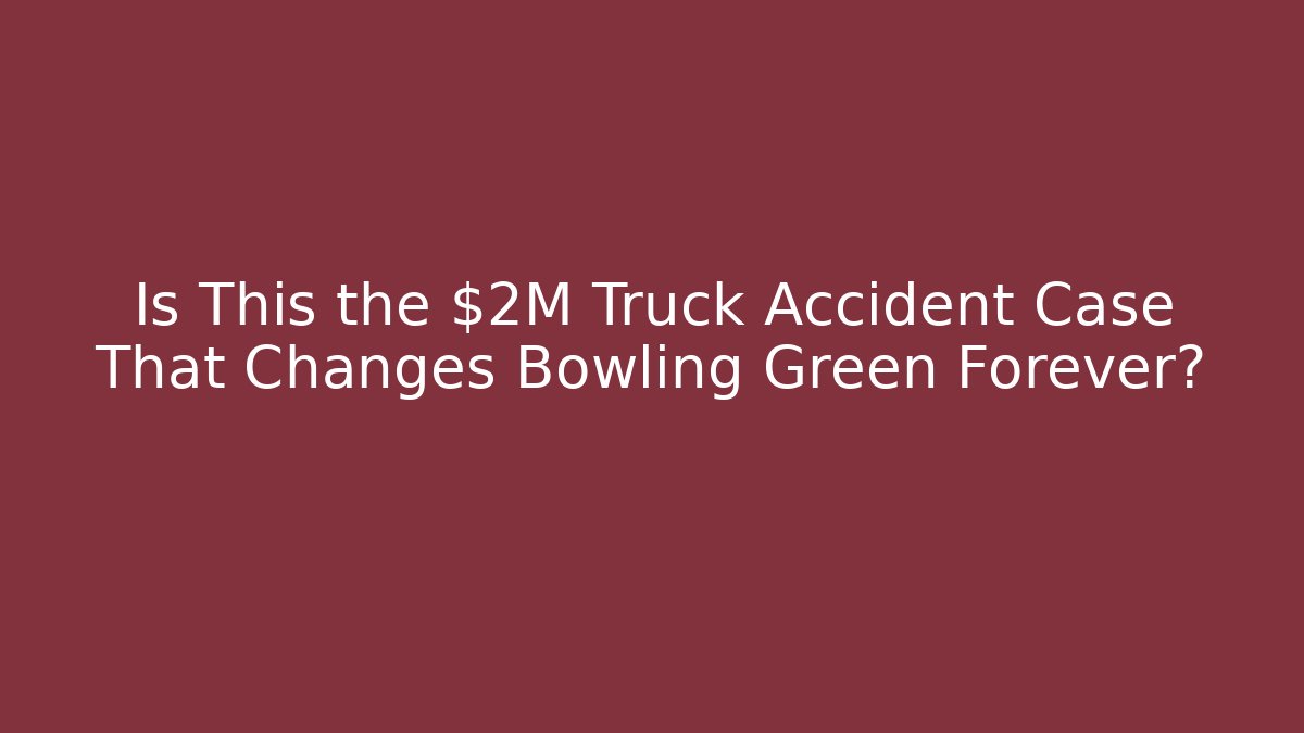 Is This the $2M Truck Accident Case That Changes Bowling Green Forever?