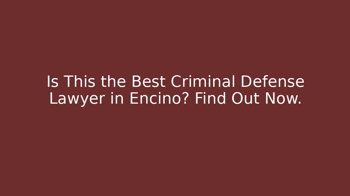 Is This the Best Criminal Defense Lawyer in Encino? Find Out Now.