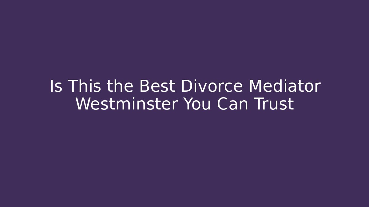 Is This the Best Divorce Mediator Westminster You Can Trust