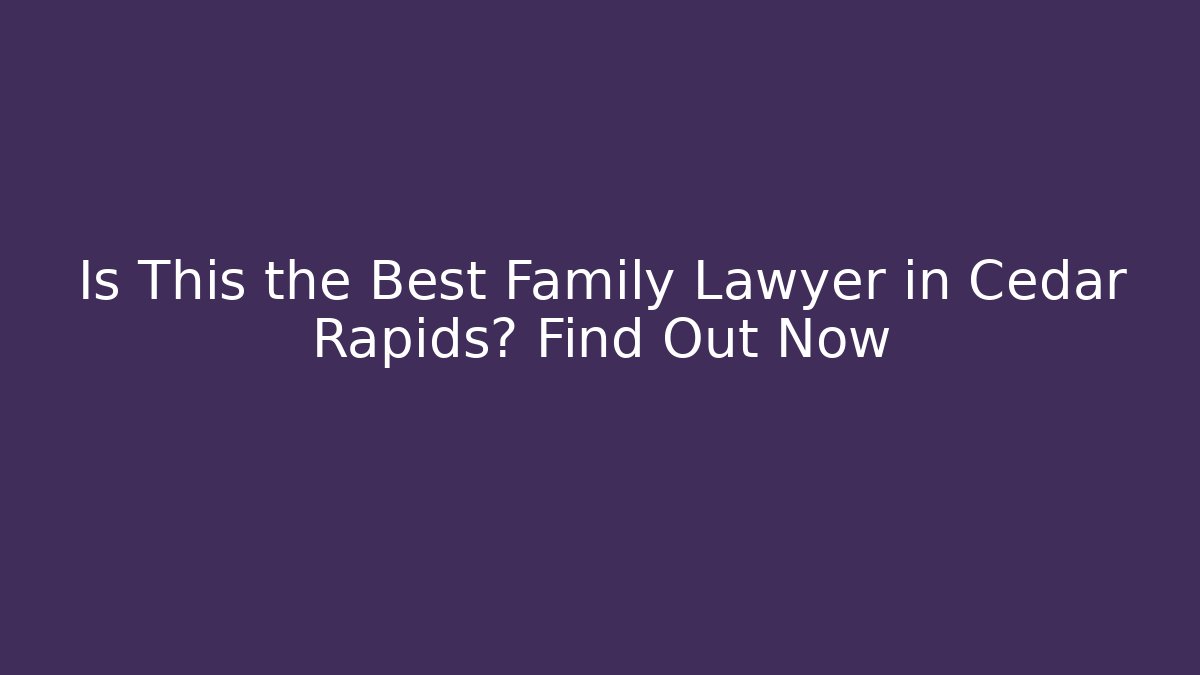Is This the Best Family Lawyer in Cedar Rapids? Find Out Now