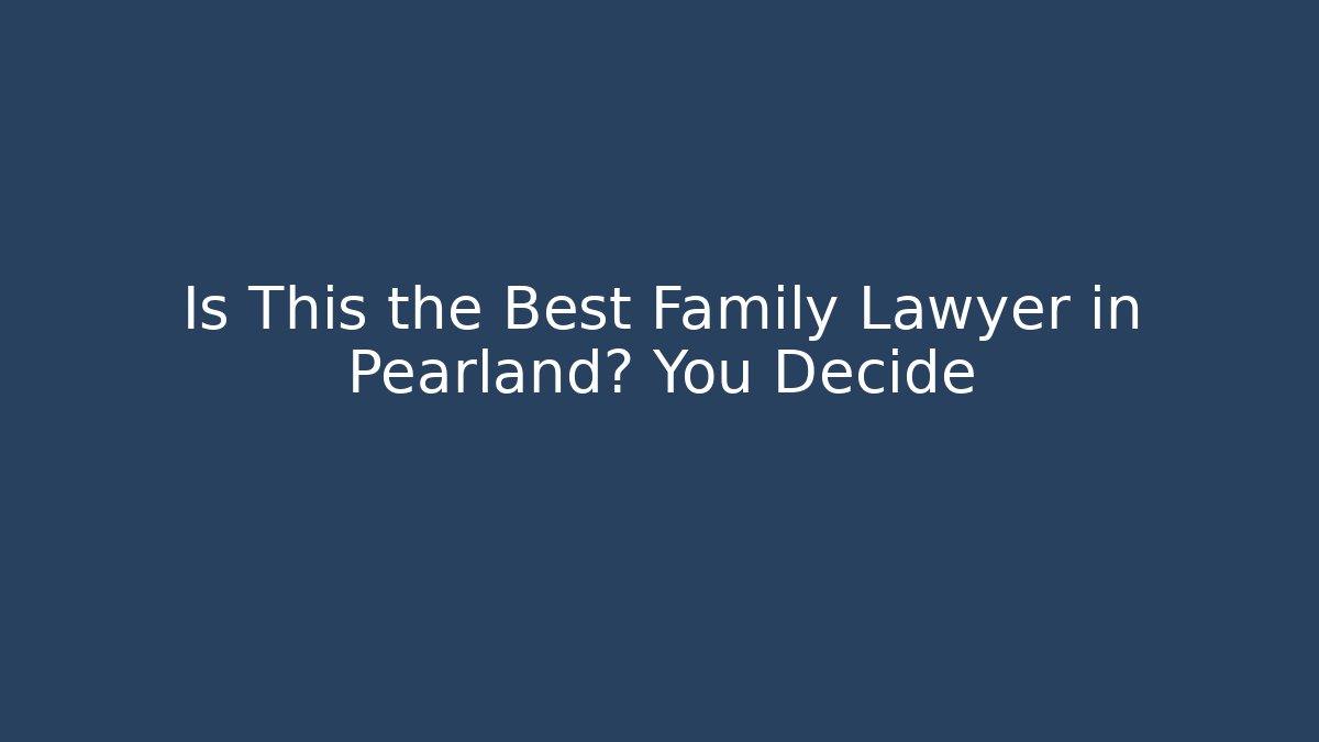 Is This the Best Family Lawyer in Pearland? You Decide