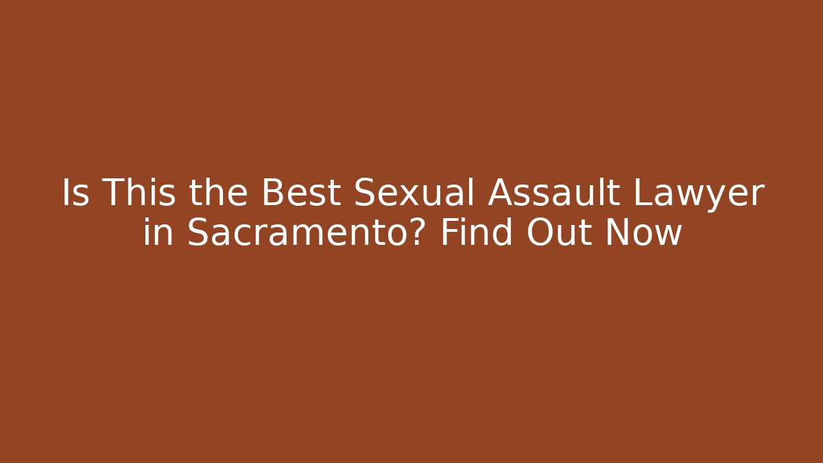 Is This the Best Sexual Assault Lawyer in Sacramento? Find Out Now