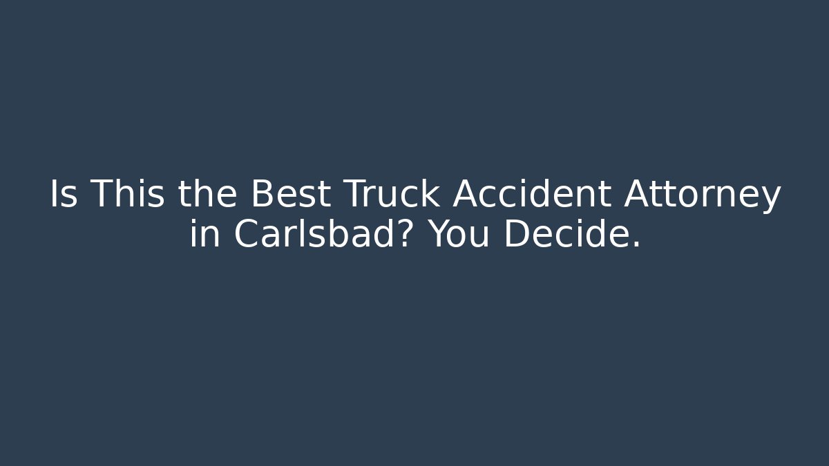 Is This the Best Truck Accident Attorney in Carlsbad? You Decide.