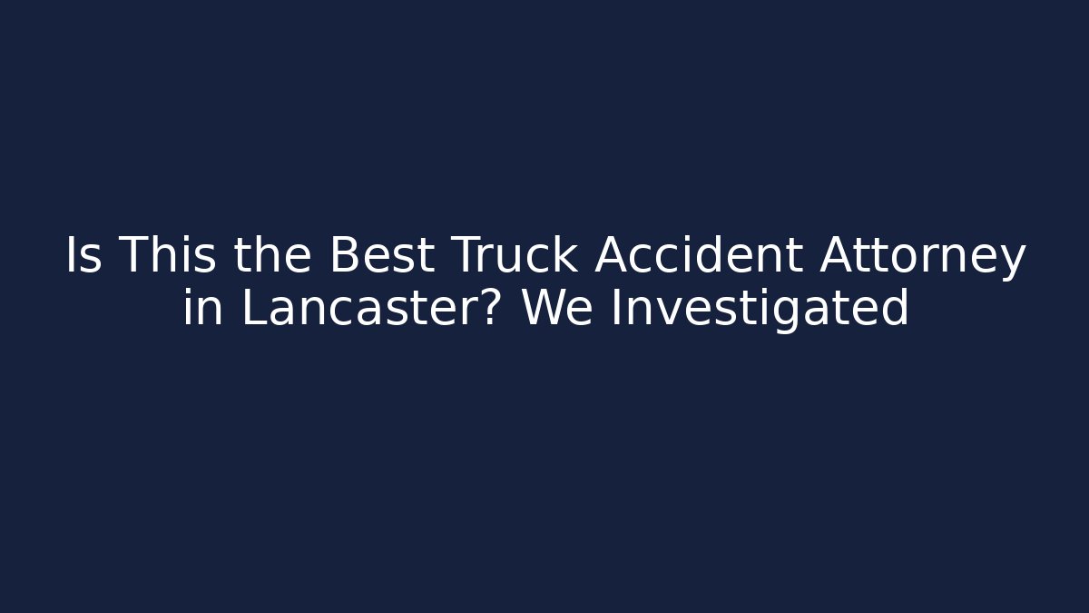 Is This the Best Truck Accident Attorney in Lancaster? We Investigated