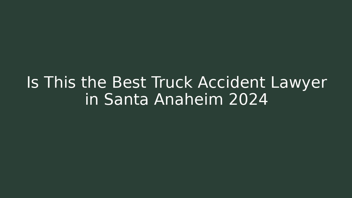 Is This the Best Truck Accident Lawyer in Santa Anaheim 2024