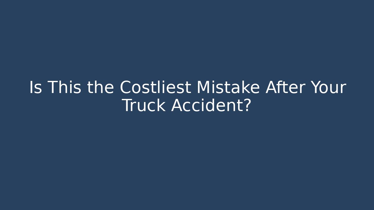 Is This the Costliest Mistake After Your Truck Accident?